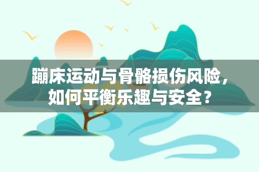 蹦床运动与骨骼损伤风险，如何平衡乐趣与安全？