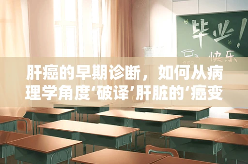 肝癌的早期诊断，如何从病理学角度‘破译’肝脏的‘癌变密码’？