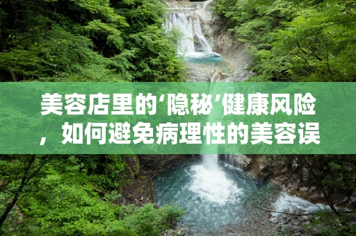 美容店里的‘隐秘’健康风险，如何避免病理性的美容误区？
