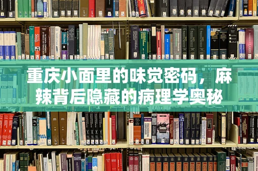 重庆小面里的味觉密码，麻辣背后隐藏的病理学奥秘
