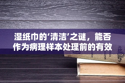 湿纸巾的‘清洁’之谜，能否作为病理样本处理前的有效工具？