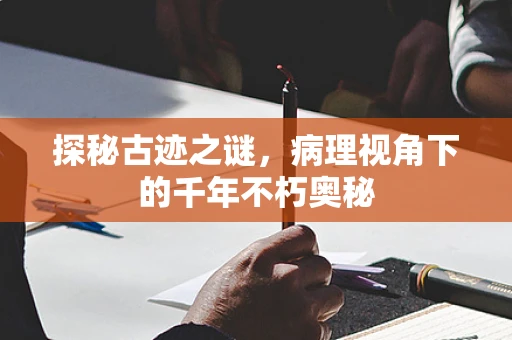 探秘古迹之谜，病理视角下的千年不朽奥秘