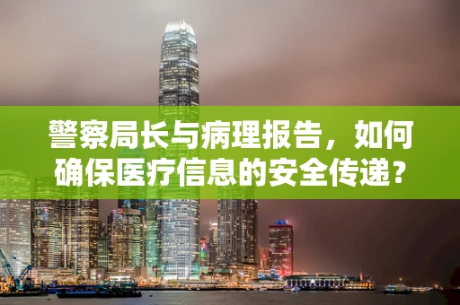 警察局长与病理报告，如何确保医疗信息的安全传递？