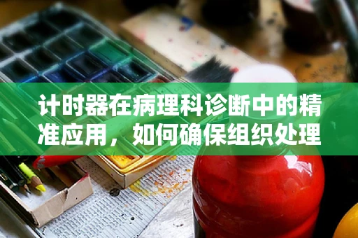 计时器在病理科诊断中的精准应用，如何确保组织处理与检测的时效性？