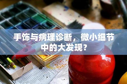 手饰与病理诊断，微小细节中的大发现？