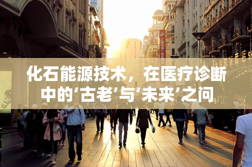 化石能源技术，在医疗诊断中的‘古老’与‘未来’之问