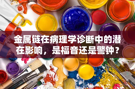 金属链在病理学诊断中的潜在影响，是福音还是警钟？