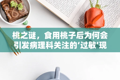 桃之谜，食用桃子后为何会引发病理科关注的‘过敏’现象？