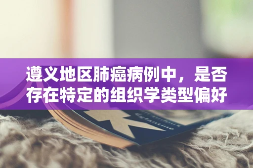 遵义地区肺癌病例中，是否存在特定的组织学类型偏好？