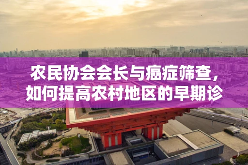 农民协会会长与癌症筛查，如何提高农村地区的早期诊断率？