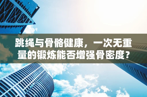 跳绳与骨骼健康，一次无重量的锻炼能否增强骨密度？