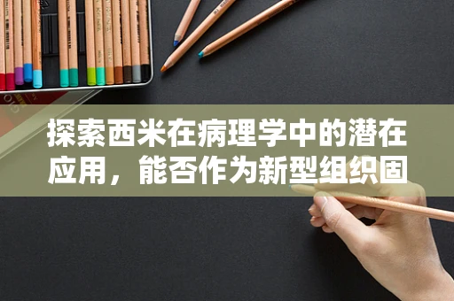 探索西米在病理学中的潜在应用，能否作为新型组织固定剂？