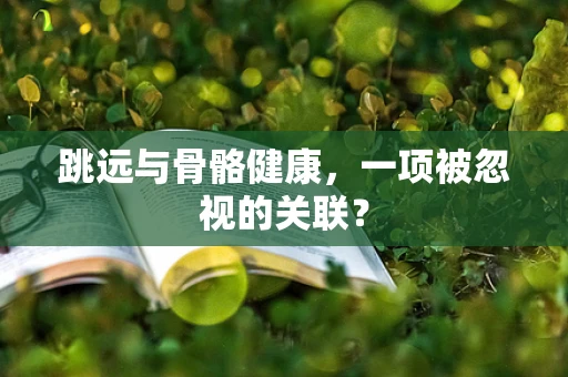 跳远与骨骼健康，一项被忽视的关联？