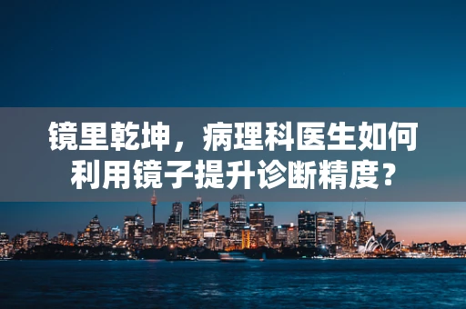 镜里乾坤，病理科医生如何利用镜子提升诊断精度？