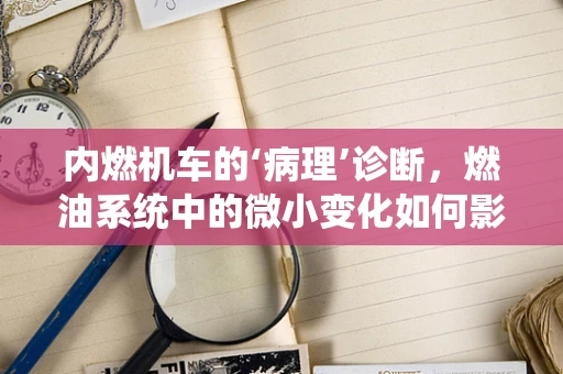 内燃机车的‘病理’诊断，燃油系统中的微小变化如何影响整体性能？