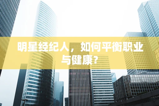 明星经纪人，如何平衡职业与健康？
