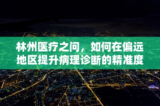 林州医疗之问，如何在偏远地区提升病理诊断的精准度？