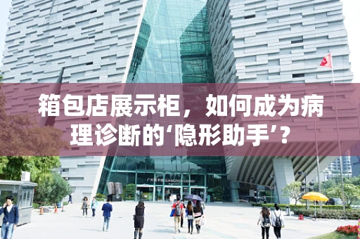 箱包店展示柜，如何成为病理诊断的‘隐形助手’？