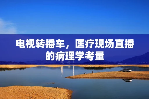 电视转播车，医疗现场直播的病理学考量