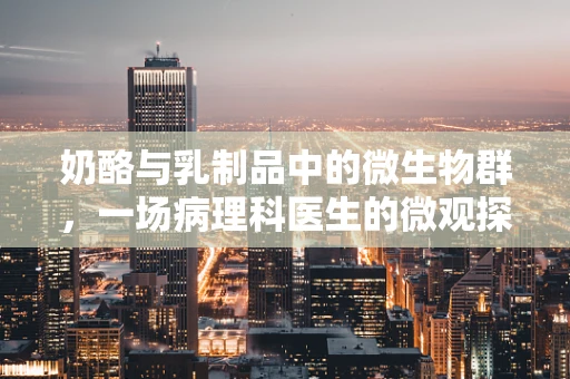 奶酪与乳制品中的微生物群，一场病理科医生的微观探索