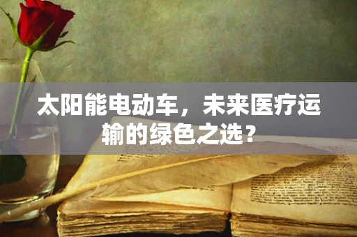 太阳能电动车，未来医疗运输的绿色之选？