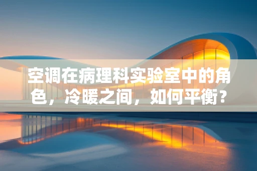 空调在病理科实验室中的角色，冷暖之间，如何平衡？