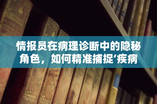 情报员在病理诊断中的隐秘角色，如何精准捕捉‘疾病信号’？