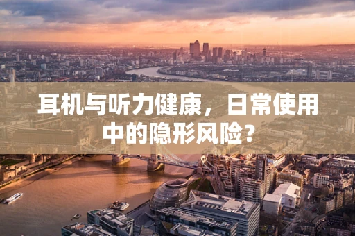 耳机与听力健康，日常使用中的隐形风险？