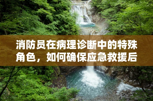 消防员在病理诊断中的特殊角色，如何确保应急救援后的健康监测？
