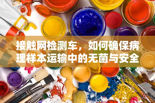 接触网检测车，如何确保病理样本运输中的无菌与安全？