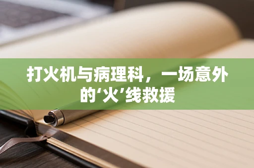 打火机与病理科，一场意外的‘火’线救援