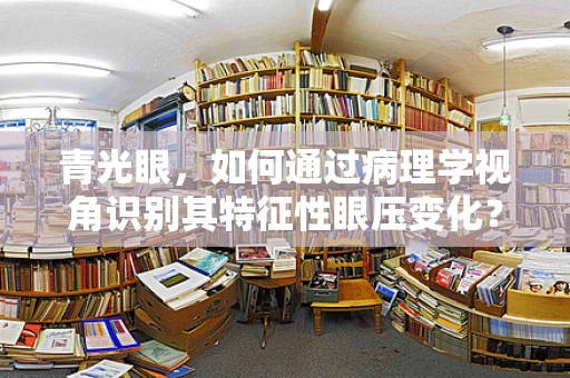 青光眼，如何通过病理学视角识别其特征性眼压变化？