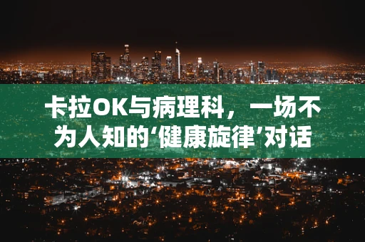 卡拉OK与病理科，一场不为人知的‘健康旋律’对话