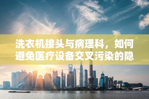 洗衣机接头与病理科，如何避免医疗设备交叉污染的隐忧？