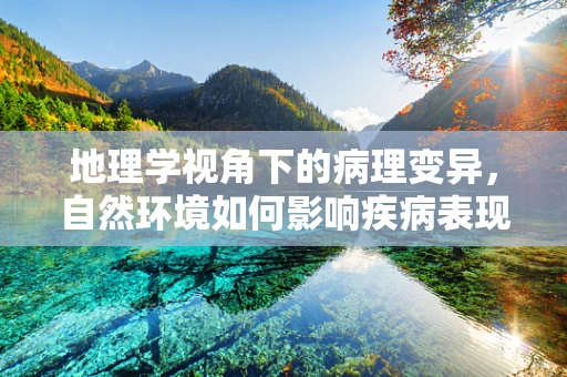 地理学视角下的病理变异，自然环境如何影响疾病表现？