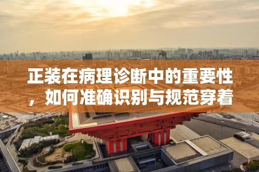 正装在病理诊断中的重要性，如何准确识别与规范穿着？