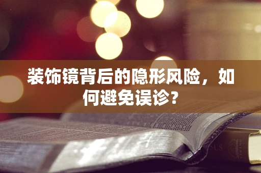 装饰镜背后的隐形风险，如何避免误诊？