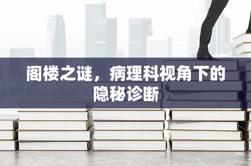 阁楼之谜，病理科视角下的隐秘诊断