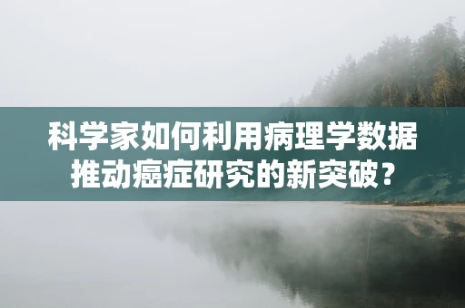 科学家如何利用病理学数据推动癌症研究的新突破？