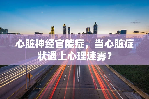 心脏神经官能症，当心脏症状遇上心理迷雾？