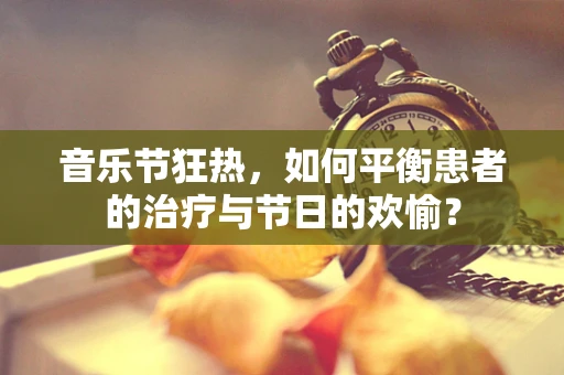 音乐节狂热，如何平衡患者的治疗与节日的欢愉？
