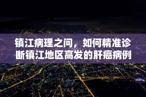 镇江病理之问，如何精准诊断镇江地区高发的肝癌病例？