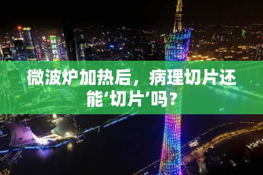 微波炉加热后，病理切片还能‘切片’吗？