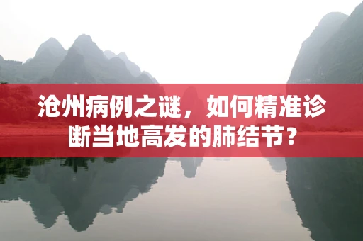 沧州病例之谜，如何精准诊断当地高发的肺结节？