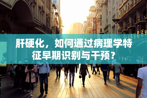 肝硬化，如何通过病理学特征早期识别与干预？