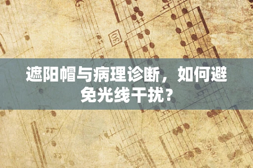 遮阳帽与病理诊断，如何避免光线干扰？