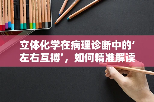 立体化学在病理诊断中的‘左右互搏’，如何精准解读分子构型？