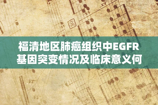 福清地区肺癌组织中EGFR基因突变情况及临床意义何在？