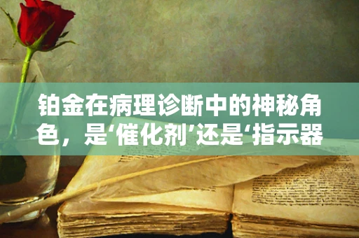 铂金在病理诊断中的神秘角色，是‘催化剂’还是‘指示器’？
