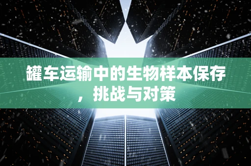 罐车运输中的生物样本保存，挑战与对策